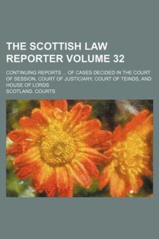 Cover of The Scottish Law Reporter Volume 32; Continuing Reports of Cases Decided in the Court of Session, Court of Justiciary, Court of Teinds, and House of Lords