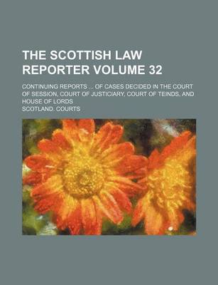 Book cover for The Scottish Law Reporter Volume 32; Continuing Reports of Cases Decided in the Court of Session, Court of Justiciary, Court of Teinds, and House of Lords