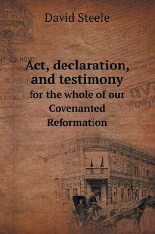 Cover of Act, declaration, and testimony for the whole of our Covenanted Reformation