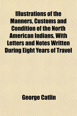 Book cover for The Manners, Customs and Condition of the North American Indians, with Letters and Notes Written During Eight Years of Travel and Adventure Among the