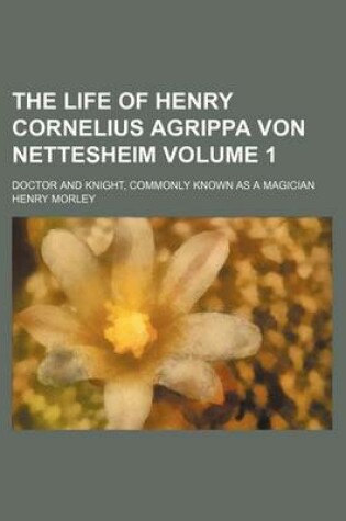 Cover of The Life of Henry Cornelius Agrippa Von Nettesheim Volume 1; Doctor and Knight, Commonly Known as a Magician
