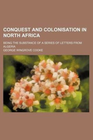 Cover of Conquest and Colonisation in North Africa; Being the Substance of a Series of Letters from Algeria