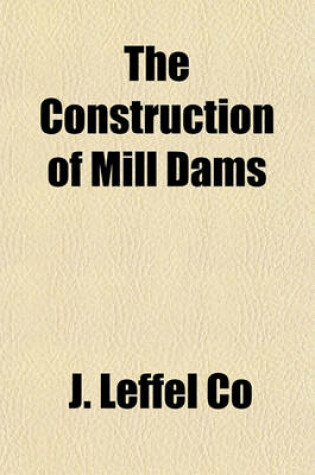 Cover of The Construction of Mill Dams; Comprising Also the Building of Race and Reservoir Embankments and Head Gates, the Measurement of Streams, Gauging of Water Supply, &C