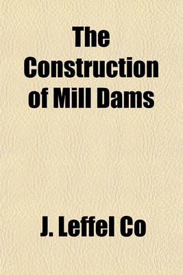 Book cover for The Construction of Mill Dams; Comprising Also the Building of Race and Reservoir Embankments and Head Gates, the Measurement of Streams, Gauging of Water Supply, &C