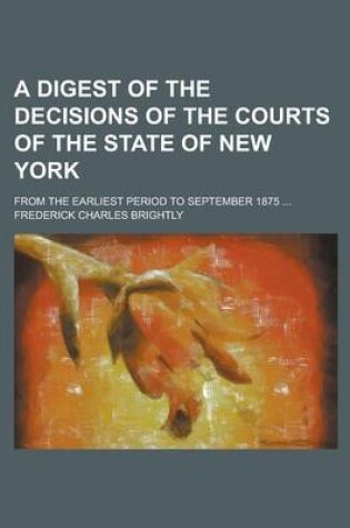 Cover of A Digest of the Decisions of the Courts of the State of New York; From the Earliest Period to September 1875 ...