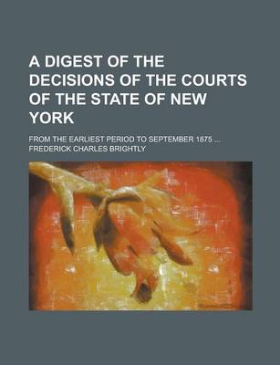 Book cover for A Digest of the Decisions of the Courts of the State of New York; From the Earliest Period to September 1875 ...