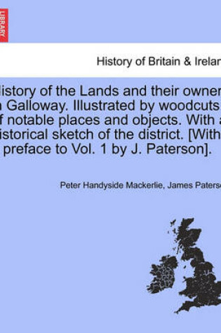 Cover of History of the Lands and Their Owners in Galloway. Illustrated by Woodcuts of Notable Places and Objects. with a Historical Sketch of the District. [With a Preface to Vol. 1 by J. Paterson].