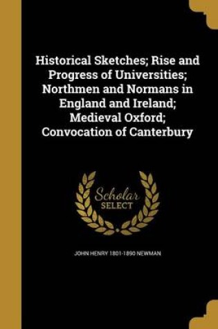 Cover of Historical Sketches; Rise and Progress of Universities; Northmen and Normans in England and Ireland; Medieval Oxford; Convocation of Canterbury