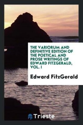 Cover of The Variorum and Definitive Edition of the Poetical and Prose Writings of Edward Fitzgerald, Vol. I