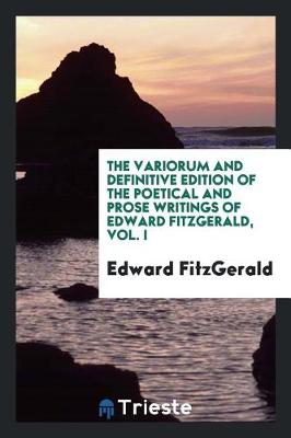 Book cover for The Variorum and Definitive Edition of the Poetical and Prose Writings of Edward Fitzgerald, Vol. I
