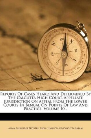 Cover of Reports of Cases Heard and Determined by the Calcutta High Court, Appellate Jurisdiction on Appeal from the Lower Courts in Bengal on Points of Law and Practice, Volume 10...