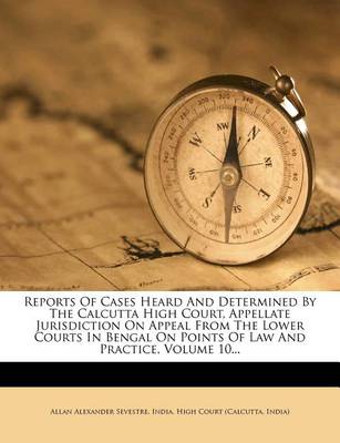 Book cover for Reports of Cases Heard and Determined by the Calcutta High Court, Appellate Jurisdiction on Appeal from the Lower Courts in Bengal on Points of Law and Practice, Volume 10...