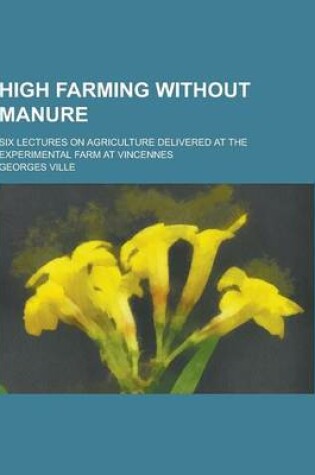 Cover of High Farming Without Manure; Six Lectures on Agriculture Delivered at the Experimental Farm at Vincennes