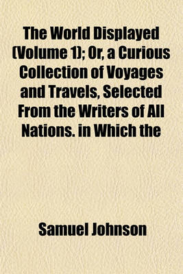 Book cover for The World Displayed (Volume 1); Or, a Curious Collection of Voyages and Travels, Selected from the Writers of All Nations. in Which the Conjectures and Interpolations of Several Vain Editors and Translators Are Expunged, Every Relation Is Made Concise and