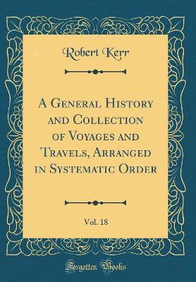 Book cover for A General History and Collection of Voyages and Travels, Arranged in Systematic Order, Vol. 18 (Classic Reprint)