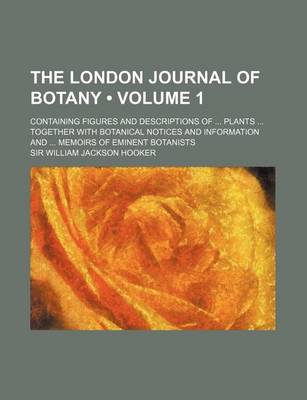 Book cover for The London Journal of Botany (Volume 1); Containing Figures and Descriptions of Plants Together with Botanical Notices and Information and Memoirs of