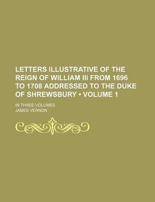 Book cover for Letters Illustrative of the Reign of William III from 1696 to 1708 Addressed to the Duke of Shrewsbury (Volume 1); In Three Volumes