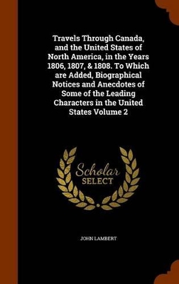 Book cover for Travels Through Canada, and the United States of North America, in the Years 1806, 1807, & 1808. to Which Are Added, Biographical Notices and Anecdotes of Some of the Leading Characters in the United States Volume 2