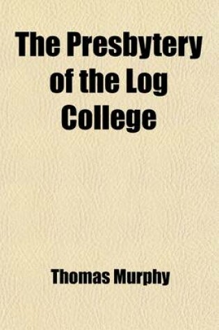 Cover of The Presbytery of the Log College; Or, the Cradle of the Presbyterian Church in America