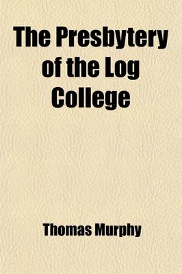 Book cover for The Presbytery of the Log College; Or, the Cradle of the Presbyterian Church in America