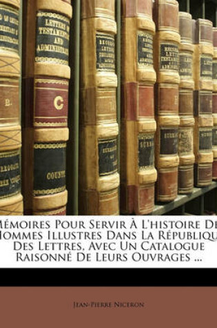 Cover of Memoires Pour Servir A L'Histoire Des Hommes Illustres Dans La Republique Des Lettres, Avec Un Catalogue Raisonne de Leurs Ouvrages ...