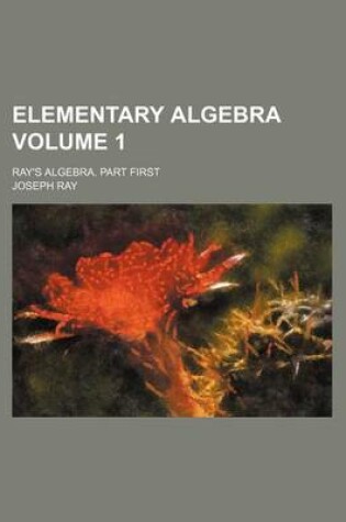 Cover of Elementary Algebra Volume 1; Ray's Algebra. Part First