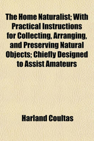 Cover of The Home Naturalist; With Practical Instructions for Collecting, Arranging, and Preserving Natural Objects; Chiefly Designed to Assist Amateurs