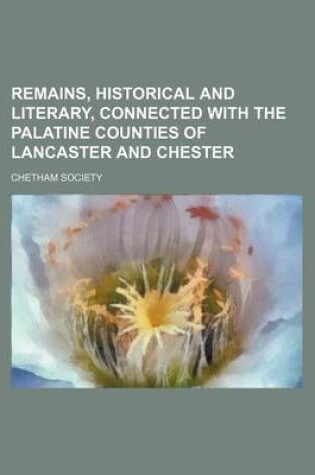 Cover of Remains, Historical and Literary, Connected with the Palatine Counties of Lancaster and Chester (Volume 3; V. 51)