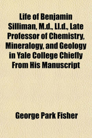 Cover of Life of Benjamin Silliman, M.D., LL.D., Late Professor of Chemistry, Mineralogy, and Geology in Yale College Chiefly from His Manuscript