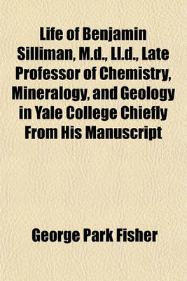 Book cover for Life of Benjamin Silliman, M.D., LL.D., Late Professor of Chemistry, Mineralogy, and Geology in Yale College Chiefly from His Manuscript