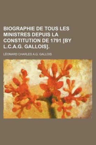 Cover of Biographie de Tous Les Ministres Depuis La Constitution de 1791 [By L.C.A.G. Gallois].