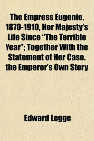 Cover of The Empress Eugenie, 1870-1910, Her Majesty's Life Since "The Terrible Year"; Together with the Statement of Her Case. the Emperor's Own Story