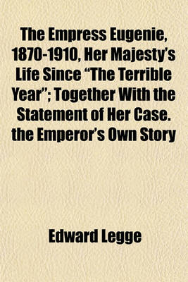 Book cover for The Empress Eugenie, 1870-1910, Her Majesty's Life Since "The Terrible Year"; Together with the Statement of Her Case. the Emperor's Own Story