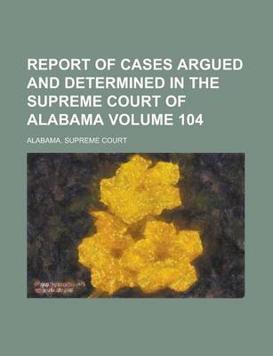 Book cover for Report of Cases Argued and Determined in the Supreme Court of Alabama Volume 104