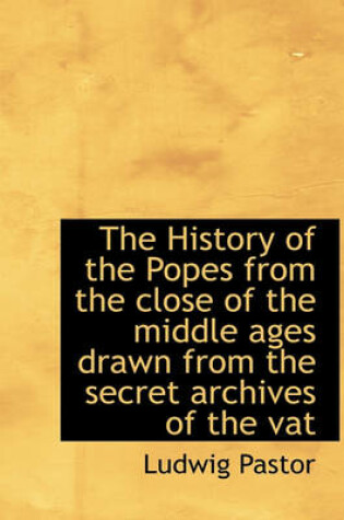 Cover of The History of the Popes from the Close of the Middle Ages Drawn from the Secret Archives of the Vat