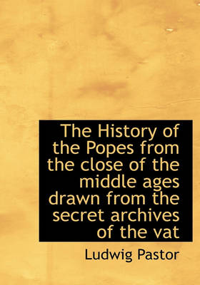 Book cover for The History of the Popes from the Close of the Middle Ages Drawn from the Secret Archives of the Vat