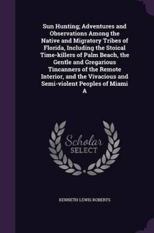 Cover of Sun Hunting; Adventures and Observations Among the Native and Migratory Tribes of Florida, Including the Stoical Time-Killers of Palm Beach, the Gentle and Gregarious Tincanners of the Remote Interior, and the Vivacious and Semi-Violent Peoples of Miami a