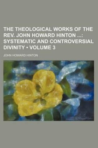 Cover of The Theological Works of the REV. John Howard Hinton (Volume 3); Systematic and Controversial Divinity