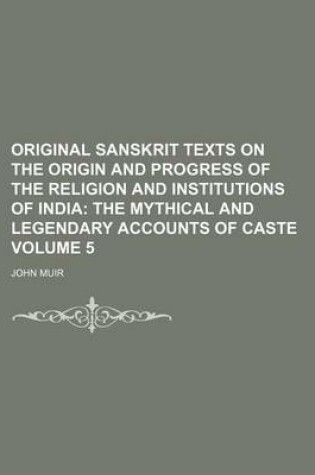 Cover of Original Sanskrit Texts on the Origin and Progress of the Religion and Institutions of India Volume 5