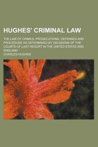Cover of Hughes' Criminal Law; The Law of Crimes, Prosecutions, Defenses and Procedure as Determined by Decisions of the Courts of Last Resort in the United States and England