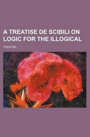 Cover of A Treatise de Scibili on Logic for the Illogical