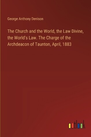 Cover of The Church and the World, the Law Divine, the World's Law. The Charge of the Archdeacon of Taunton, April, 1883