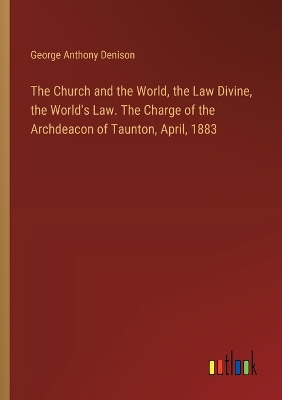 Book cover for The Church and the World, the Law Divine, the World's Law. The Charge of the Archdeacon of Taunton, April, 1883