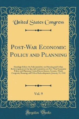 Cover of Post-War Economic Policy and Planning, Vol. 9: Hearings Before the Subcommittee on Housing and Urban Redevelopment of the Special Committee on Post-War Economic Policy and Planning, United States Senate, Seventy-Ninth Congress; Housing and Urban Redevelop