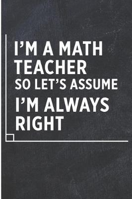 Book cover for I'm a Math Teacher So Let's Assume I'm Always Right