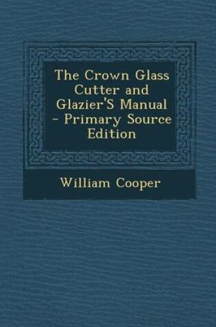 Cover of The Crown Glass Cutter and Glazier's Manual - Primary Source Edition