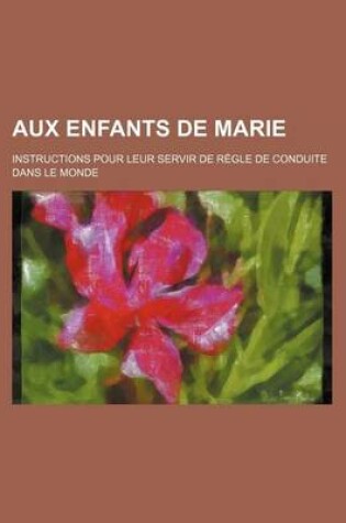 Cover of Aux Enfants de Marie; Instructions Pour Leur Servir de Regle de Conduite Dans Le Monde