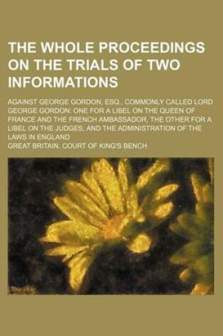 Cover of The Whole Proceedings on the Trials of Two Informations; Against George Gordon, Esq., Commonly Called Lord George Gordon One for a Libel on the Queen