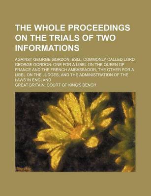 Book cover for The Whole Proceedings on the Trials of Two Informations; Against George Gordon, Esq., Commonly Called Lord George Gordon One for a Libel on the Queen