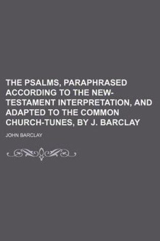 Cover of The Psalms, Paraphrased According to the New-Testament Interpretation, and Adapted to the Common Church-Tunes, by J. Barclay